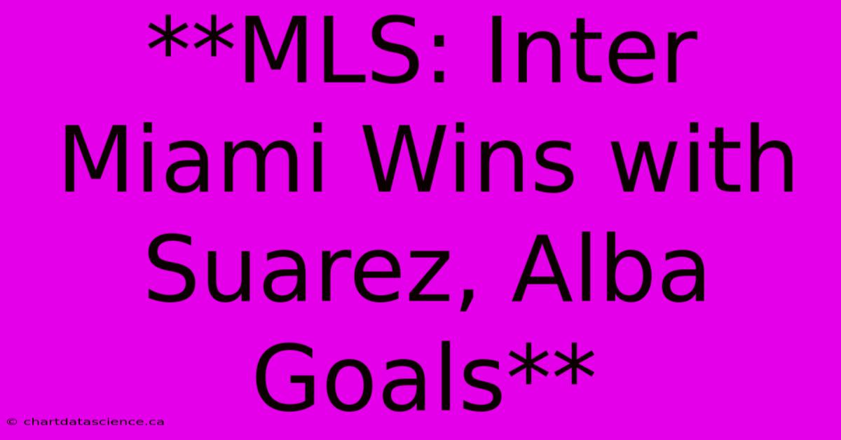 **MLS: Inter Miami Wins With Suarez, Alba Goals** 