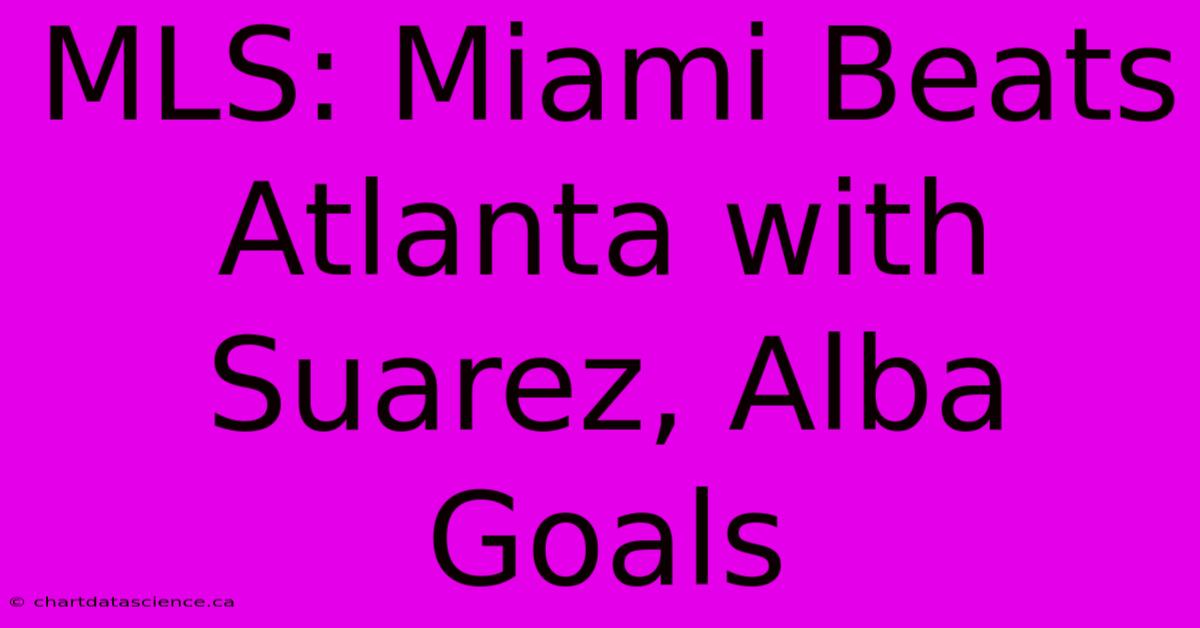 MLS: Miami Beats Atlanta With Suarez, Alba Goals 