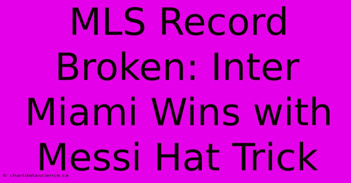 MLS Record Broken: Inter Miami Wins With Messi Hat Trick 