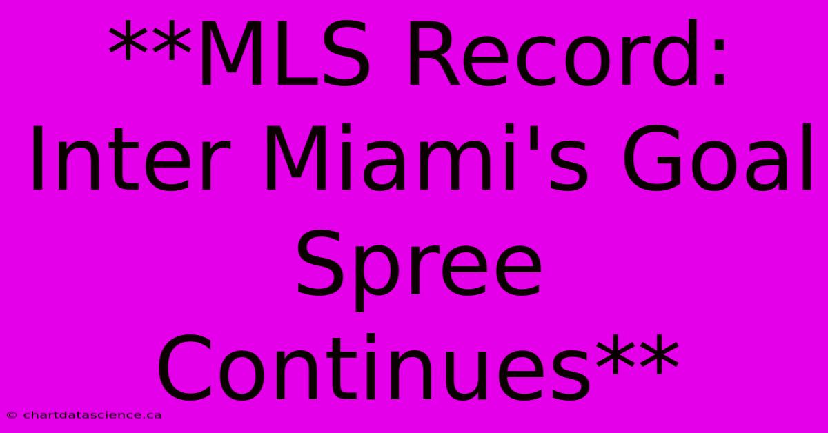 **MLS Record: Inter Miami's Goal Spree Continues**