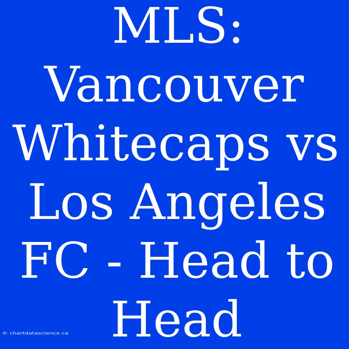 MLS: Vancouver Whitecaps Vs Los Angeles FC - Head To Head