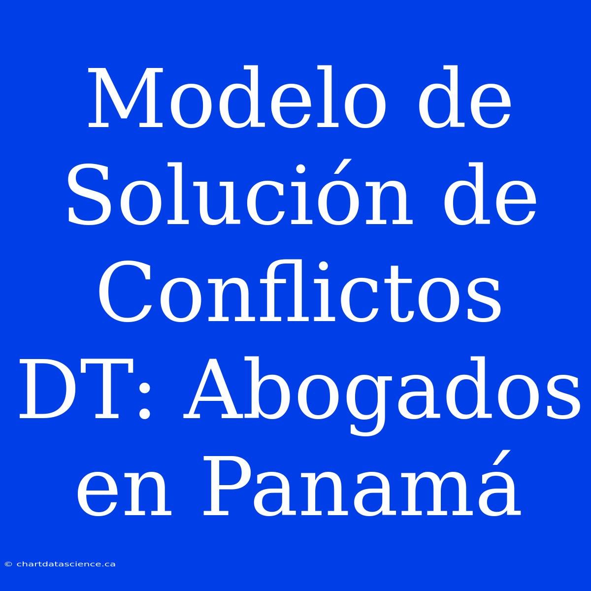 Modelo De Solución De Conflictos DT: Abogados En Panamá