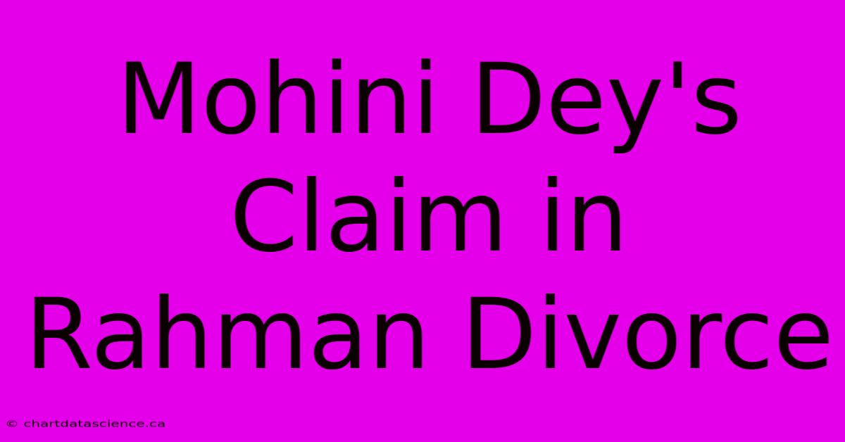 Mohini Dey's Claim In Rahman Divorce