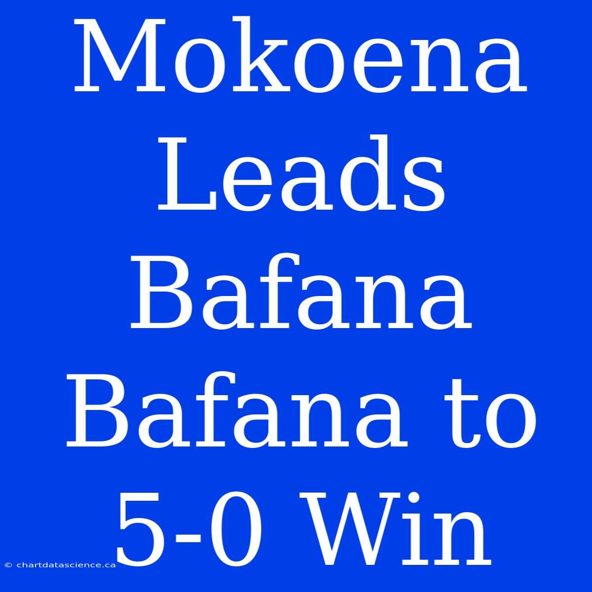 Mokoena Leads Bafana Bafana To 5-0 Win