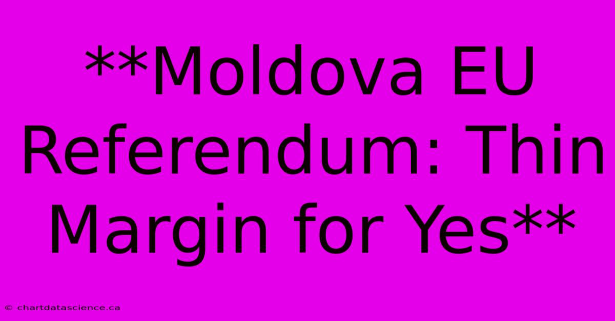 **Moldova EU Referendum: Thin Margin For Yes**