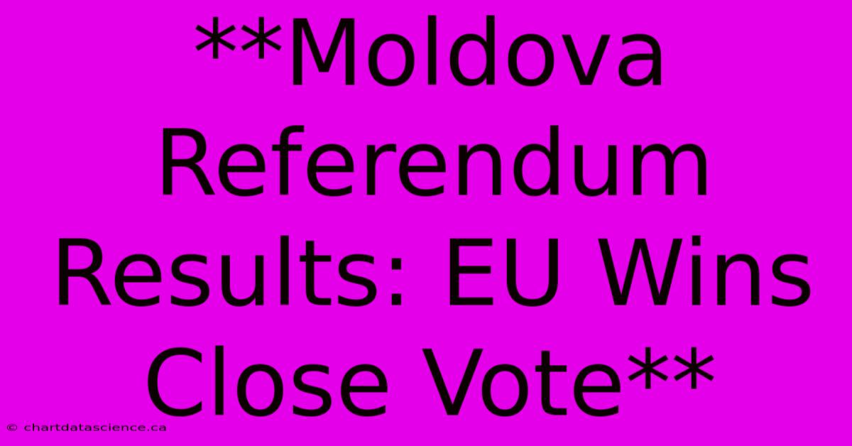 **Moldova Referendum Results: EU Wins Close Vote**