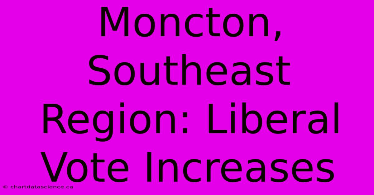 Moncton, Southeast Region: Liberal Vote Increases