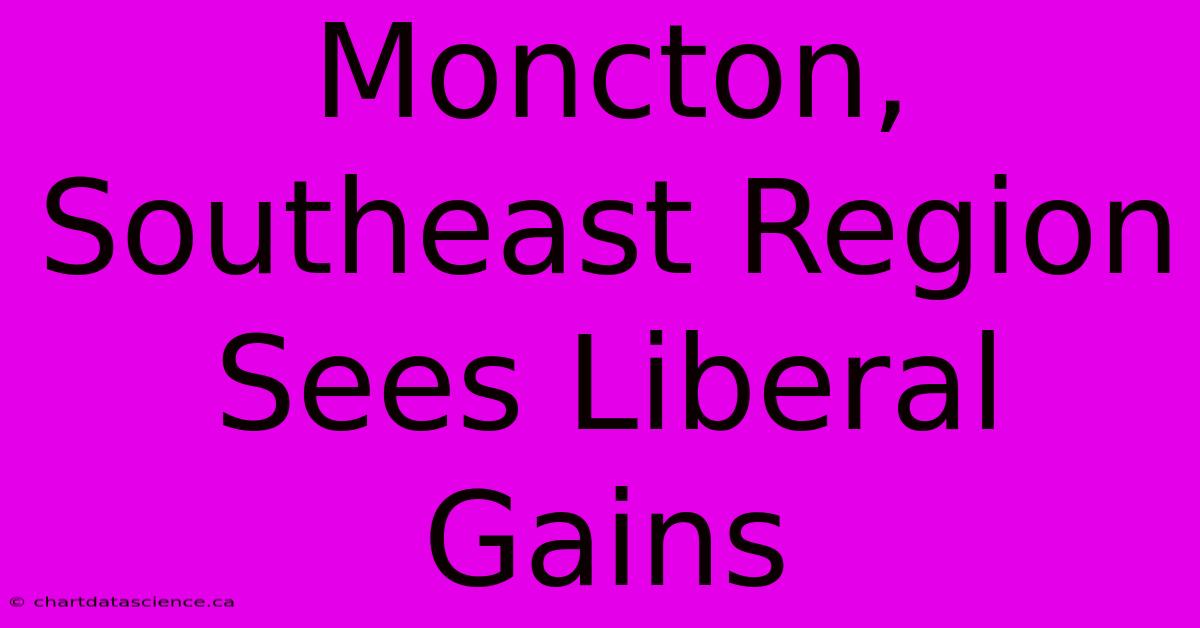 Moncton, Southeast Region Sees Liberal Gains