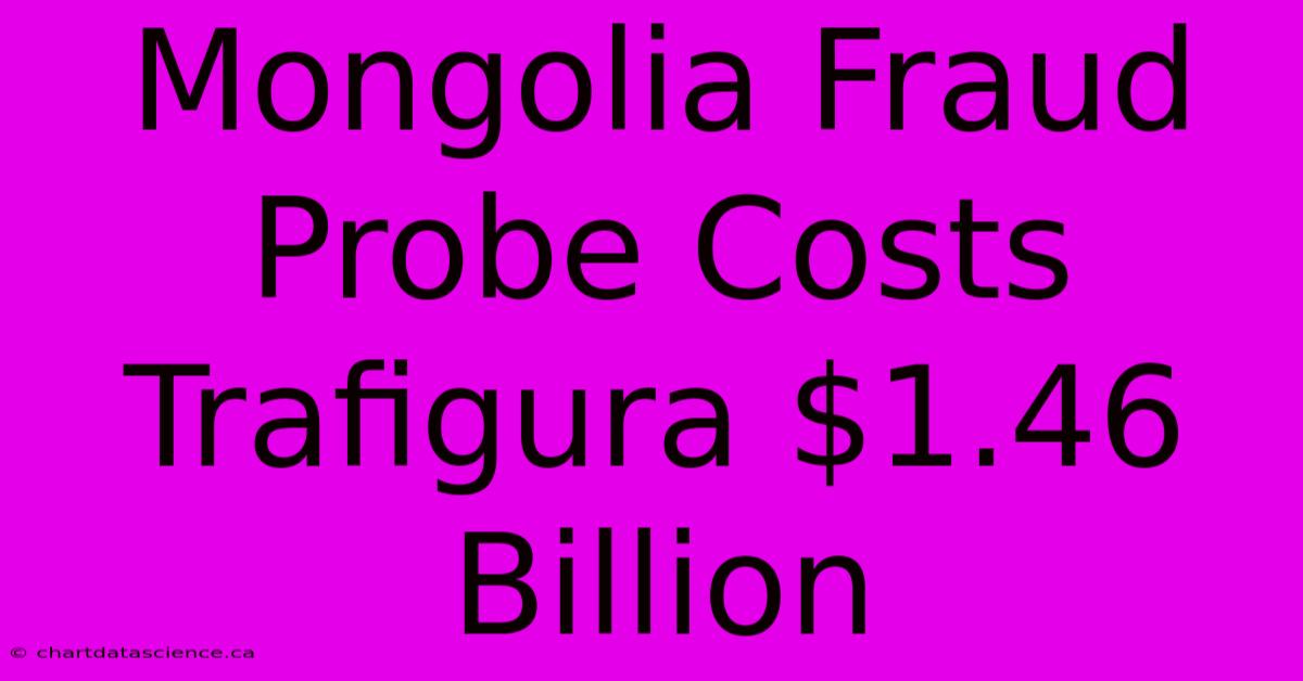 Mongolia Fraud Probe Costs Trafigura $1.46 Billion