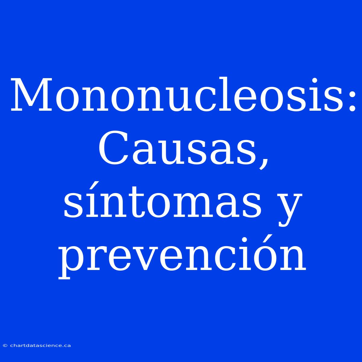 Mononucleosis: Causas, Síntomas Y Prevención