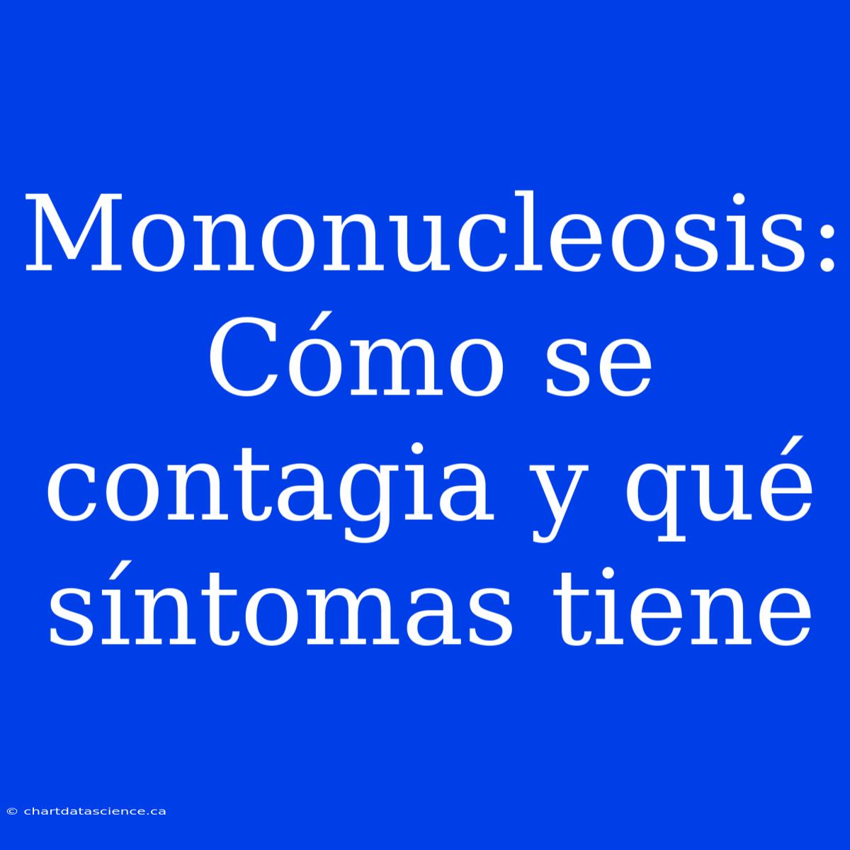 Mononucleosis: Cómo Se Contagia Y Qué Síntomas Tiene