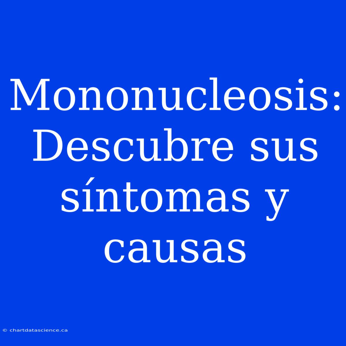 Mononucleosis: Descubre Sus Síntomas Y Causas