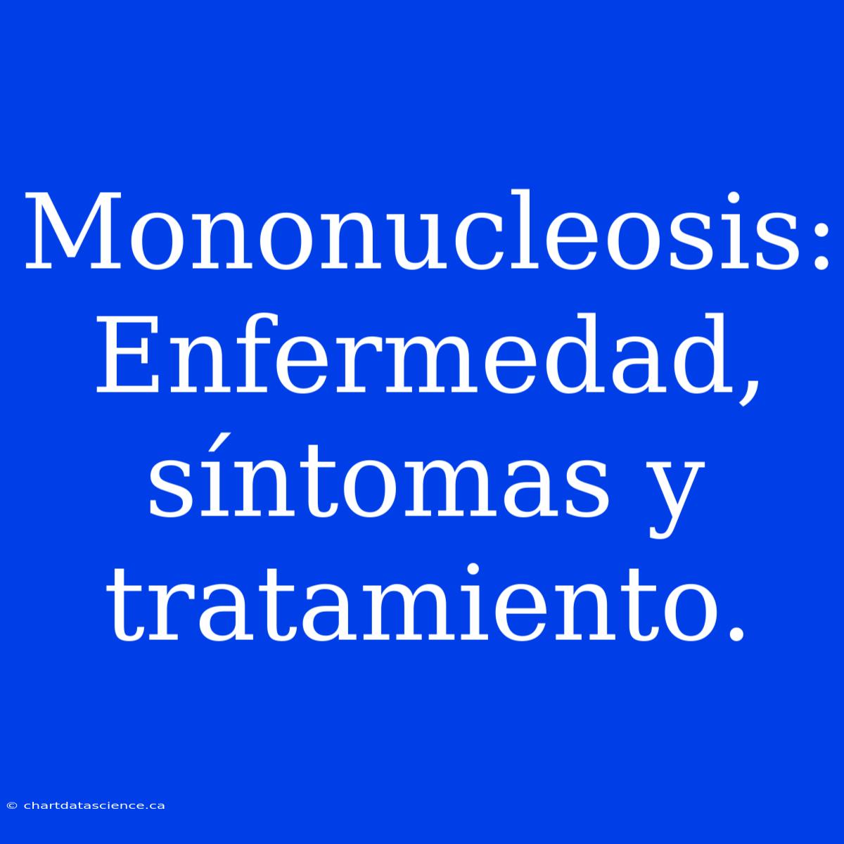 Mononucleosis: Enfermedad, Síntomas Y Tratamiento.