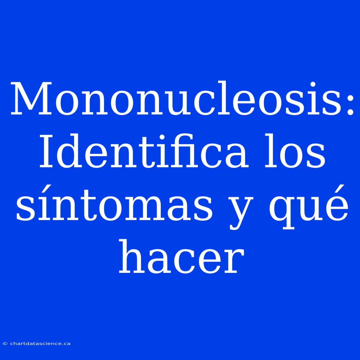 Mononucleosis: Identifica Los Síntomas Y Qué Hacer