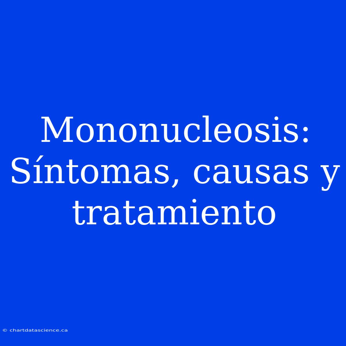 Mononucleosis: Síntomas, Causas Y Tratamiento