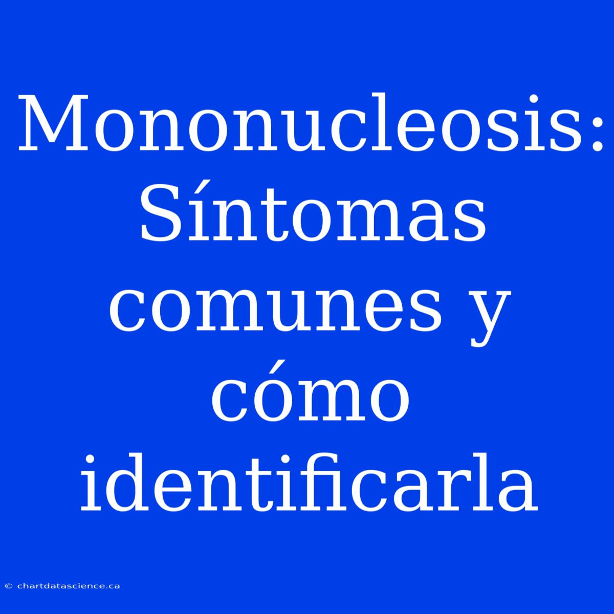 Mononucleosis: Síntomas Comunes Y Cómo Identificarla