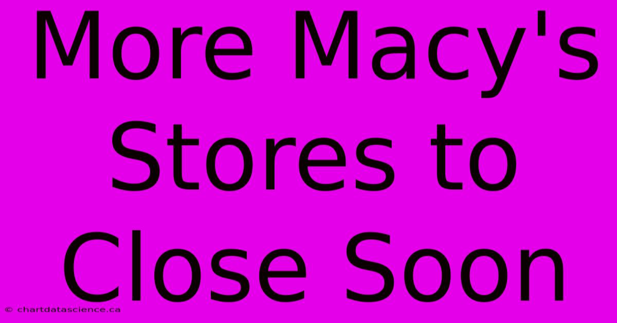 More Macy's Stores To Close Soon