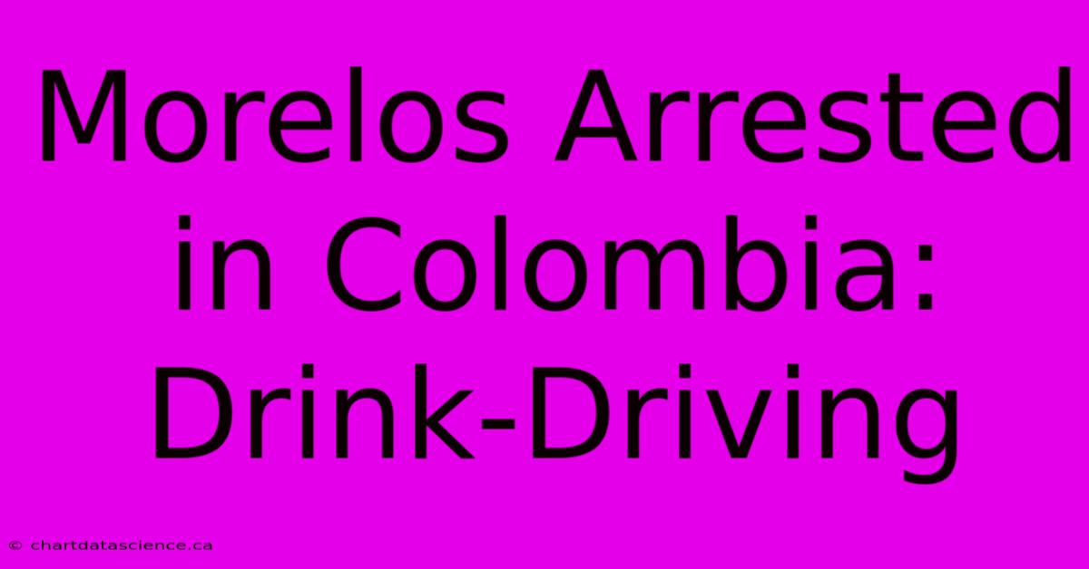 Morelos Arrested In Colombia: Drink-Driving 