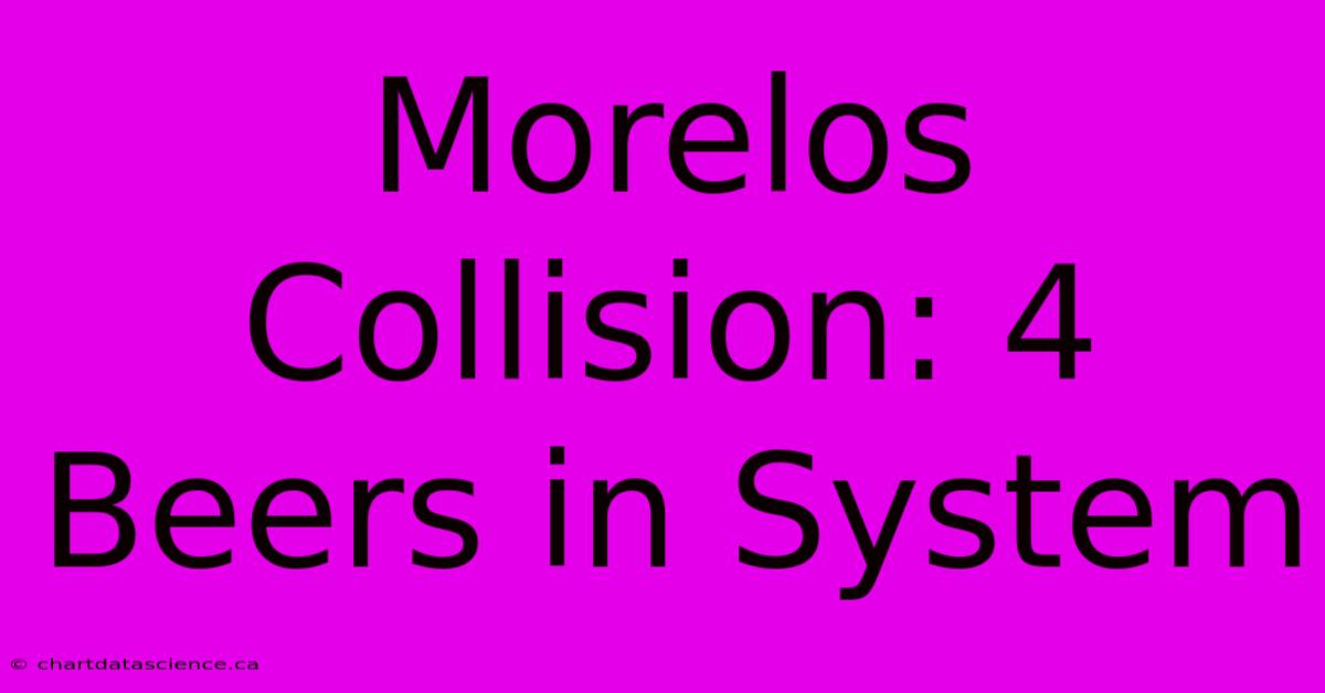 Morelos Collision: 4 Beers In System