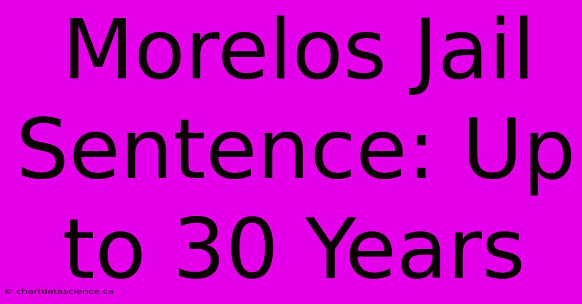 Morelos Jail Sentence: Up To 30 Years