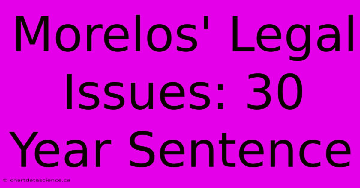 Morelos' Legal Issues: 30 Year Sentence 