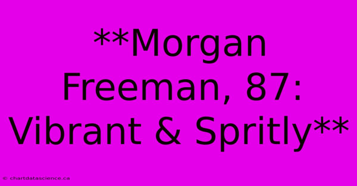 **Morgan Freeman, 87: Vibrant & Spritly**