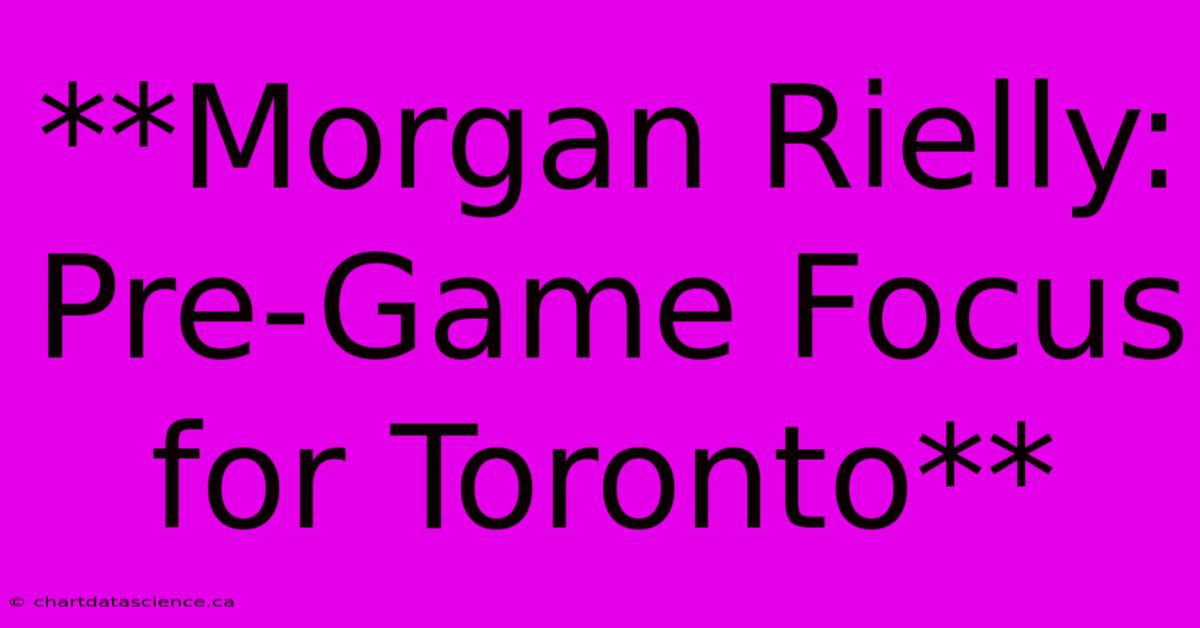 **Morgan Rielly: Pre-Game Focus For Toronto**