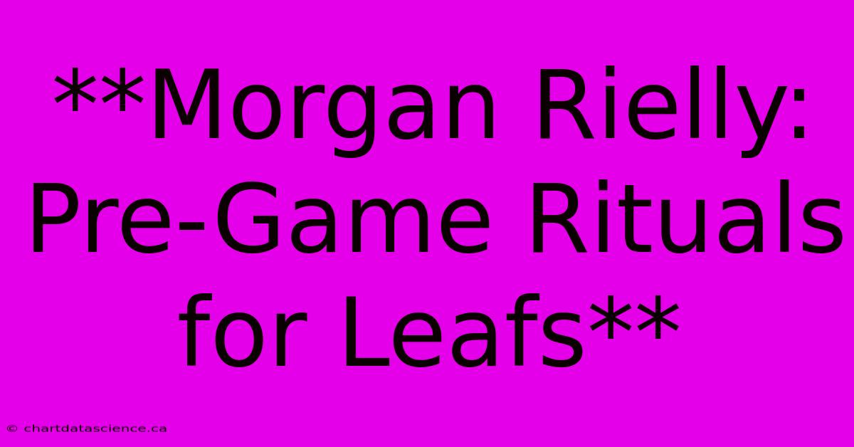 **Morgan Rielly: Pre-Game Rituals For Leafs**