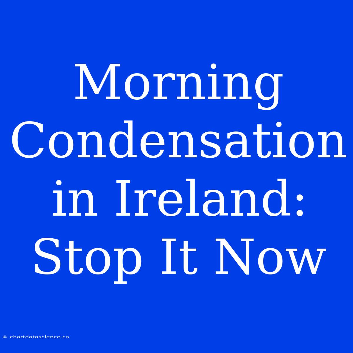 Morning Condensation In Ireland: Stop It Now