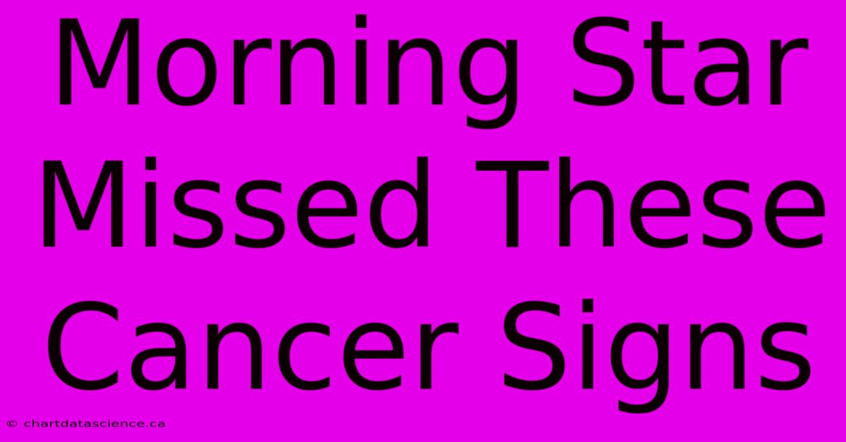 Morning Star Missed These Cancer Signs 