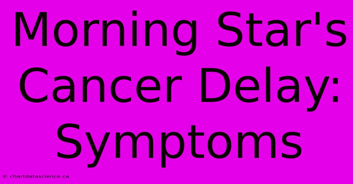 Morning Star's Cancer Delay: Symptoms