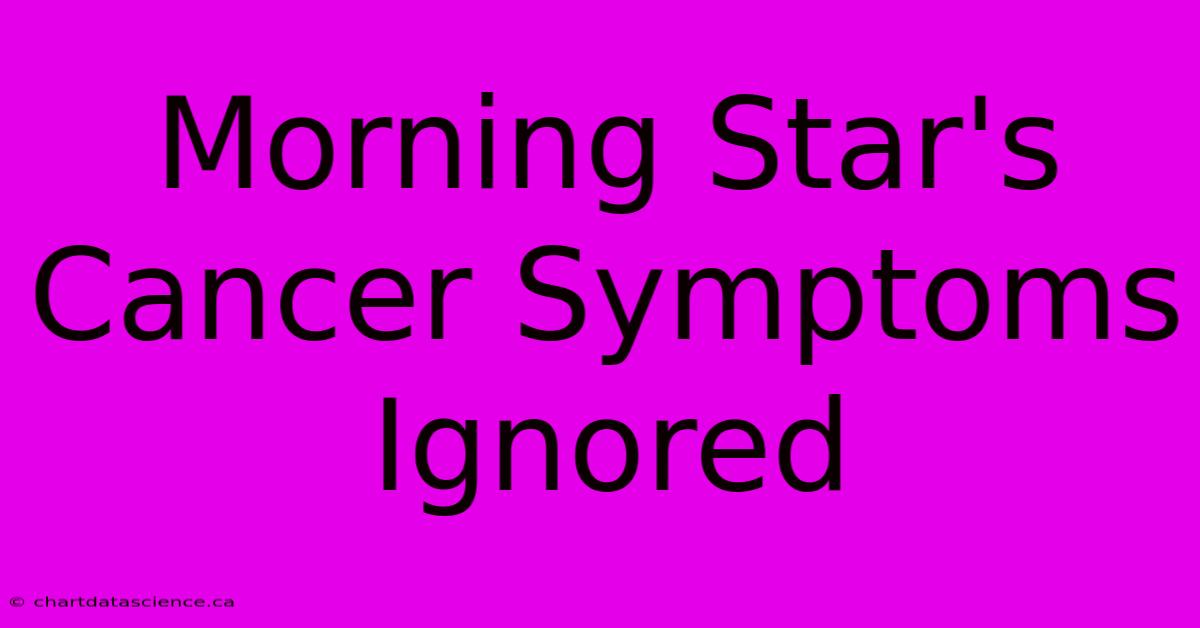 Morning Star's Cancer Symptoms Ignored