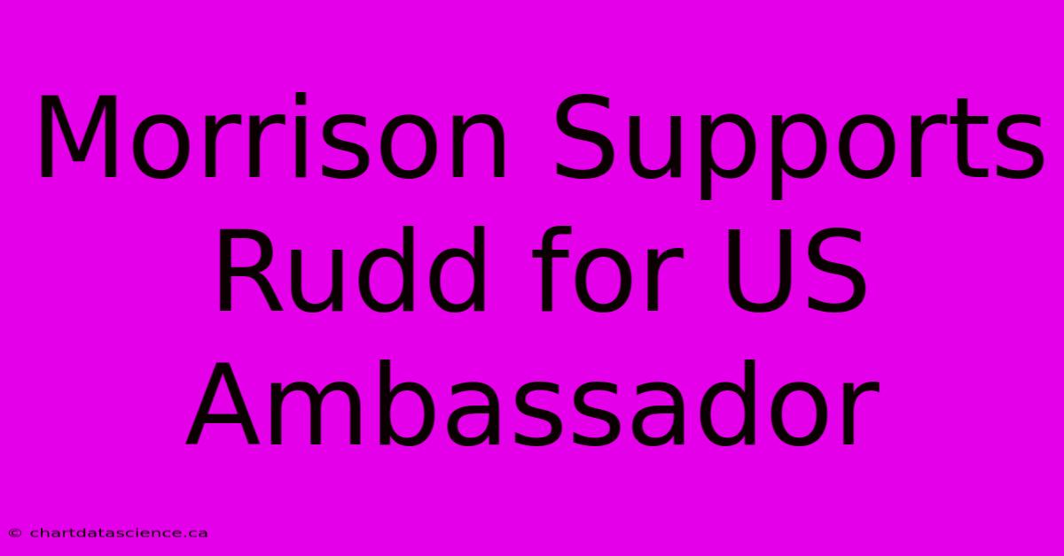 Morrison Supports Rudd For US Ambassador