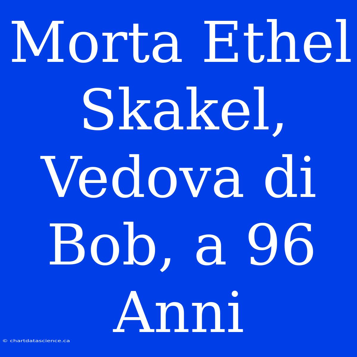 Morta Ethel Skakel, Vedova Di Bob, A 96 Anni