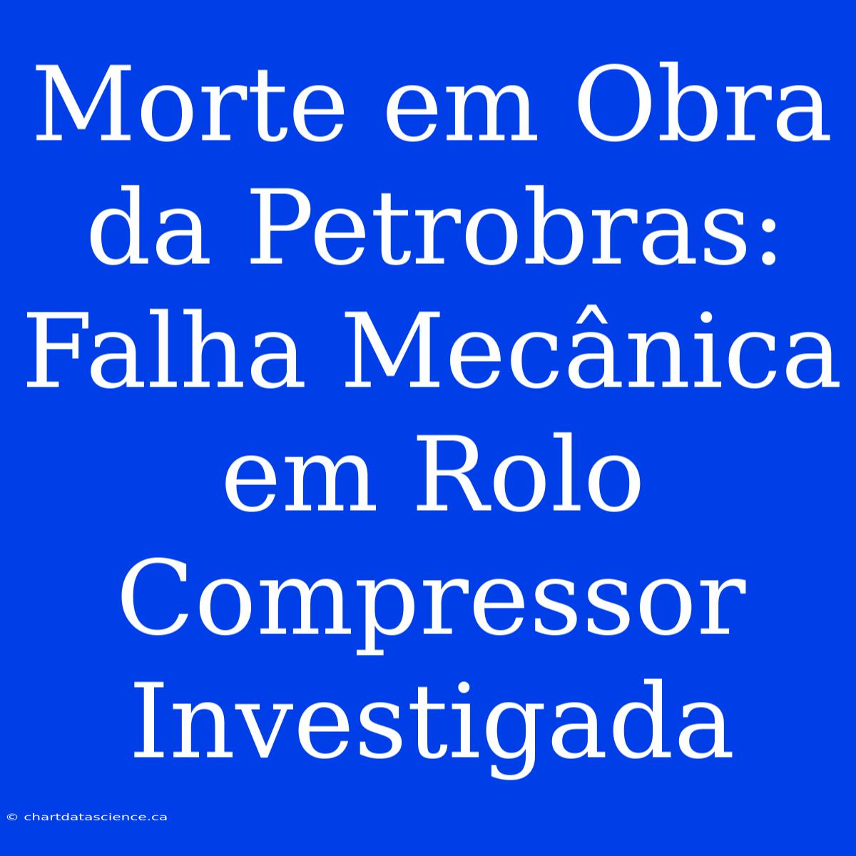 Morte Em Obra Da Petrobras: Falha Mecânica Em Rolo Compressor Investigada