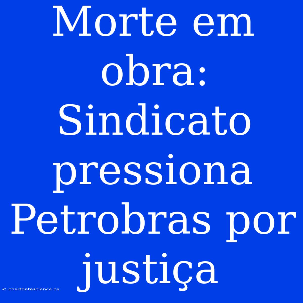 Morte Em Obra: Sindicato Pressiona Petrobras Por Justiça