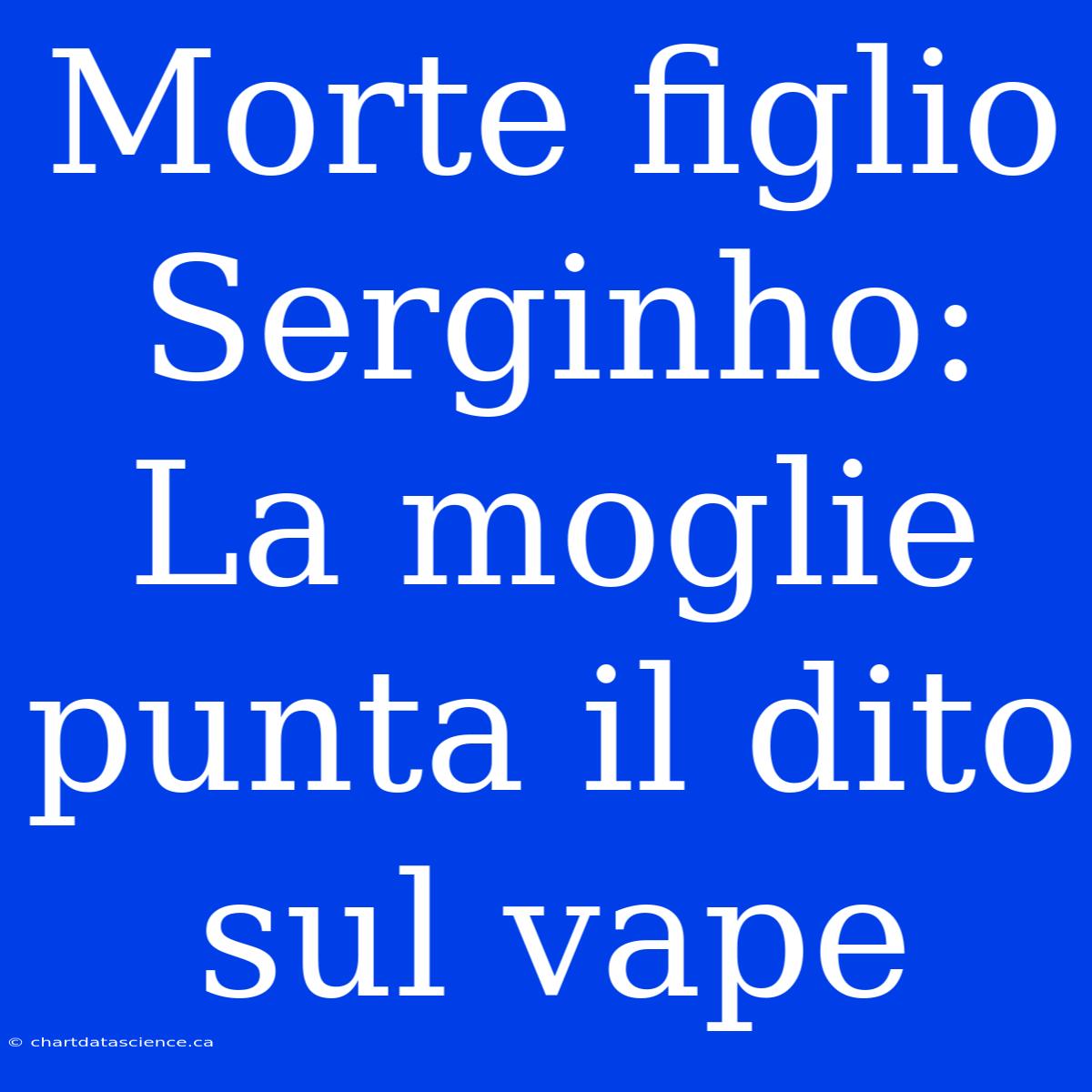 Morte Figlio Serginho: La Moglie Punta Il Dito Sul Vape