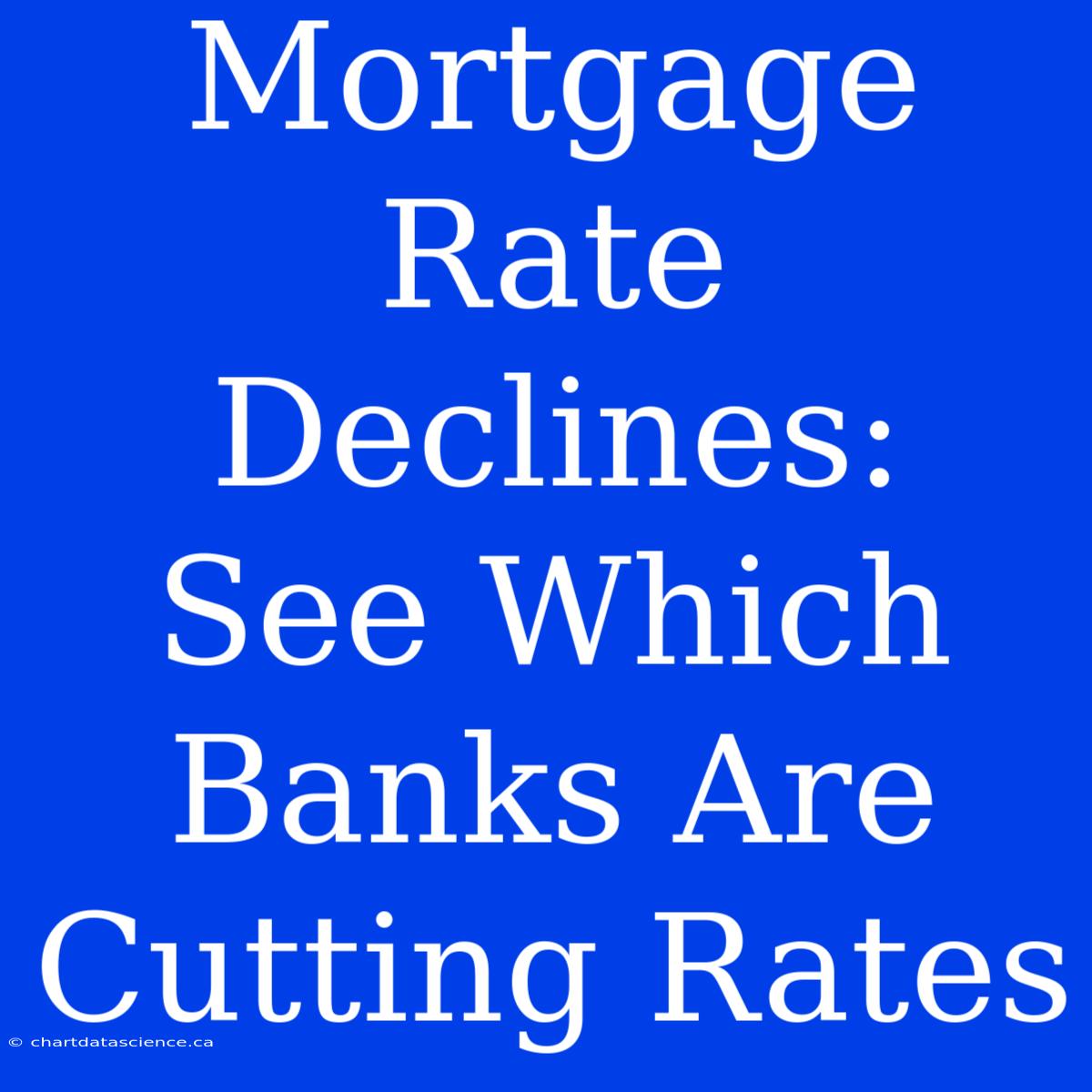 Mortgage Rate Declines:  See Which Banks Are Cutting Rates