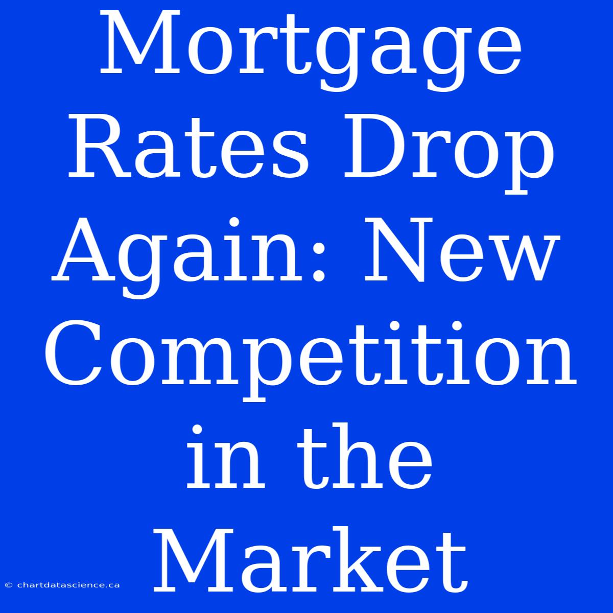 Mortgage Rates Drop Again: New Competition In The Market