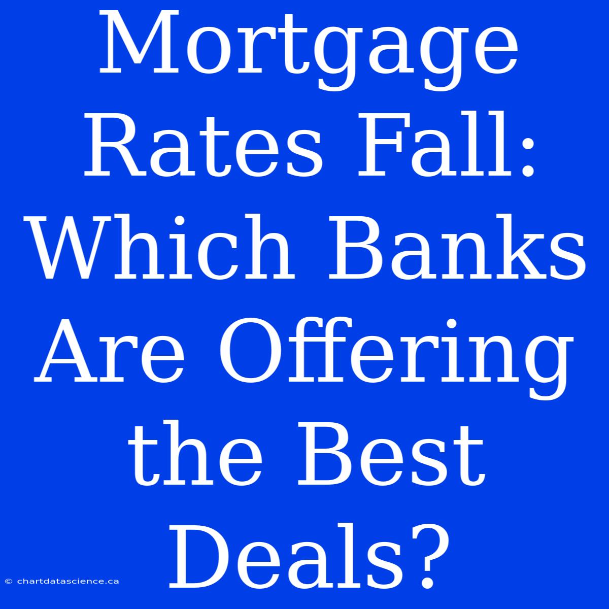 Mortgage Rates Fall:  Which Banks Are Offering The Best Deals?