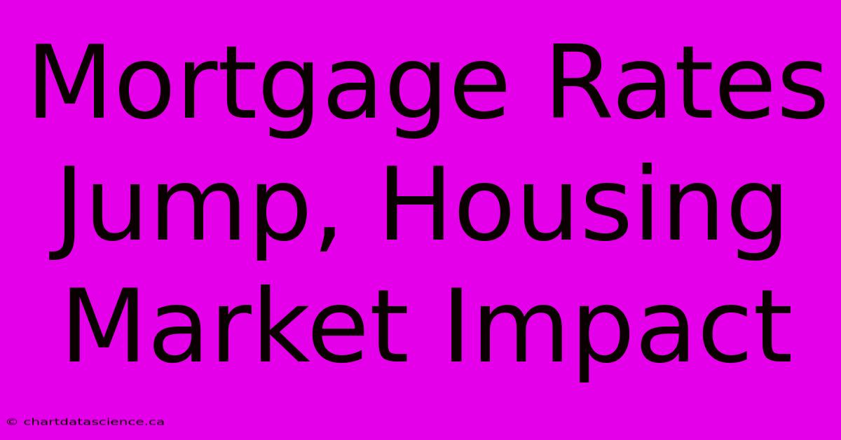 Mortgage Rates Jump, Housing Market Impact 