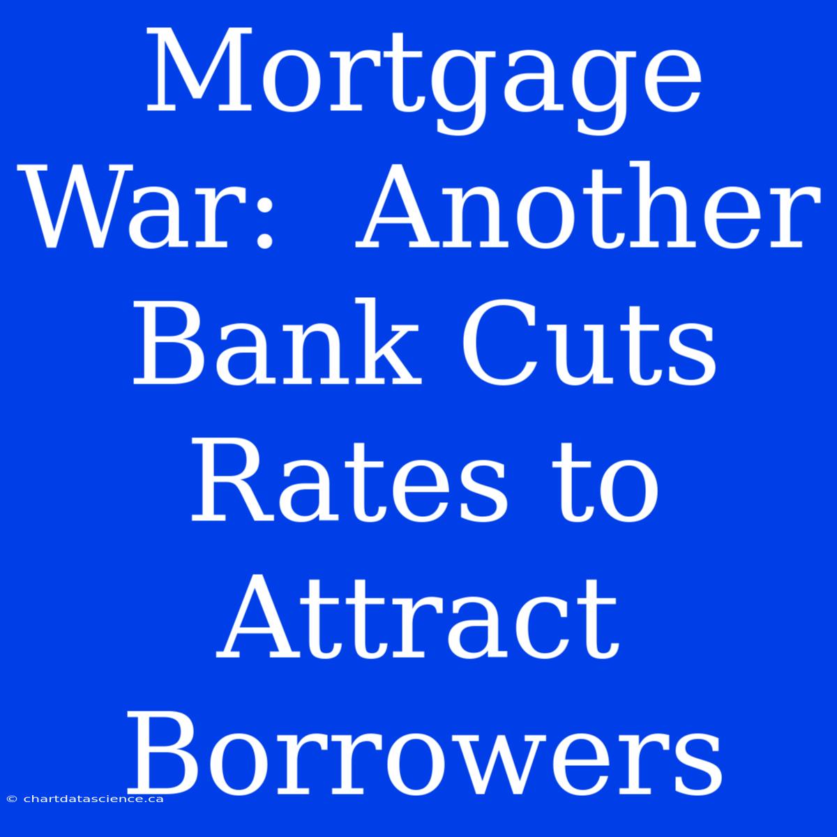 Mortgage War:  Another Bank Cuts Rates To Attract Borrowers