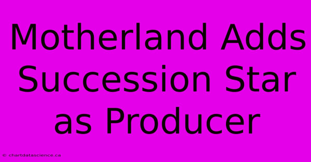 Motherland Adds Succession Star As Producer