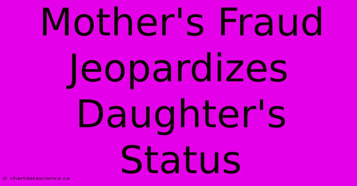 Mother's Fraud Jeopardizes Daughter's Status