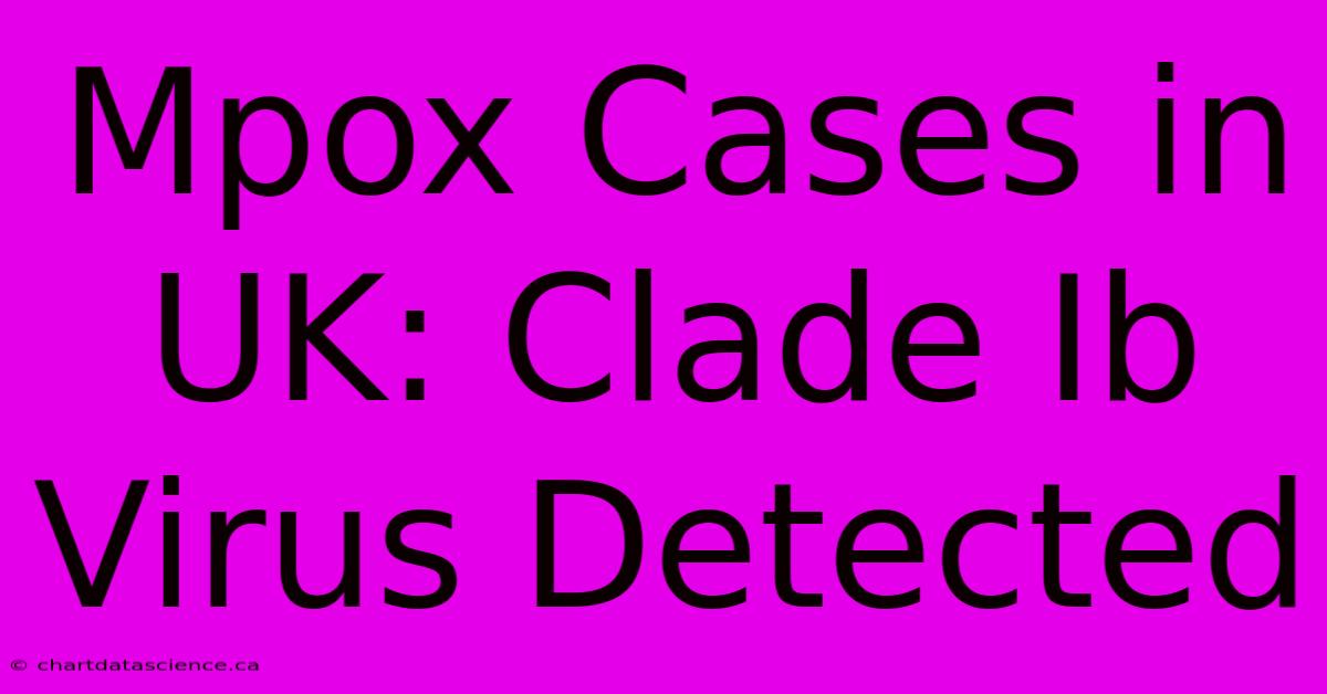 Mpox Cases In UK: Clade Ib Virus Detected 