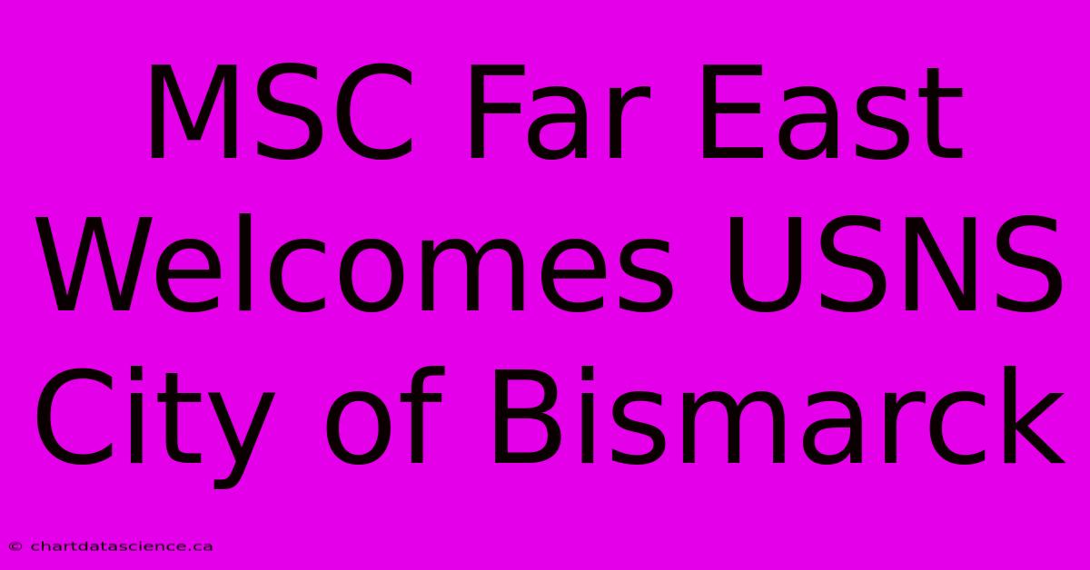 MSC Far East Welcomes USNS City Of Bismarck