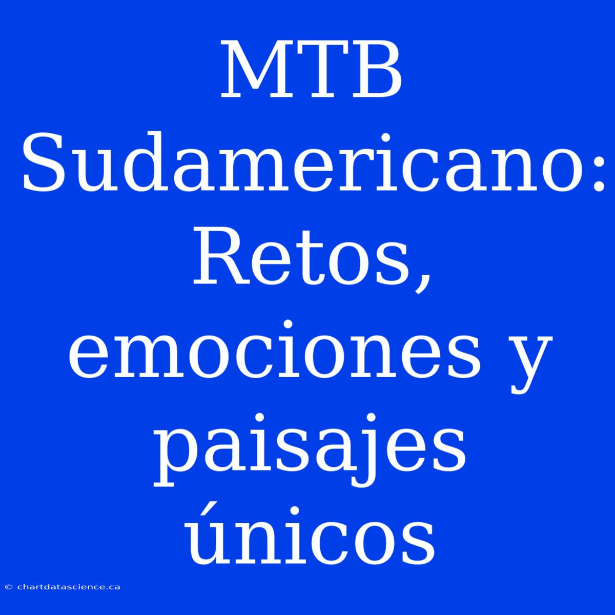 MTB Sudamericano: Retos, Emociones Y Paisajes Únicos