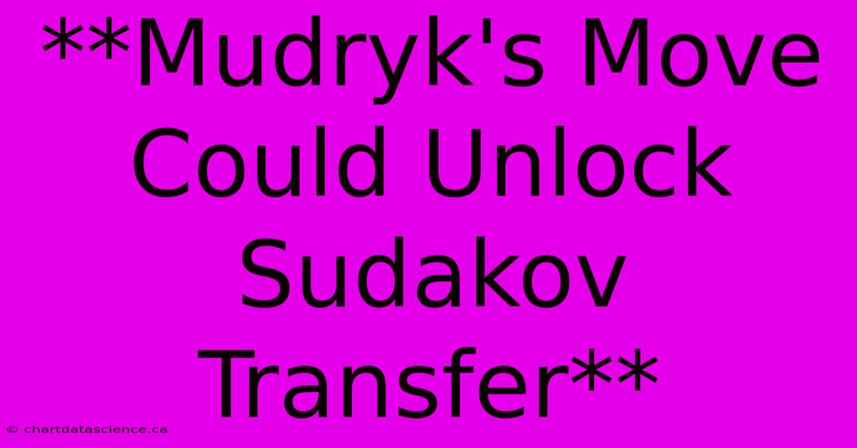 **Mudryk's Move Could Unlock Sudakov Transfer**