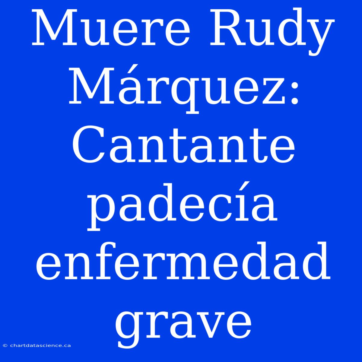 Muere Rudy Márquez: Cantante Padecía Enfermedad Grave