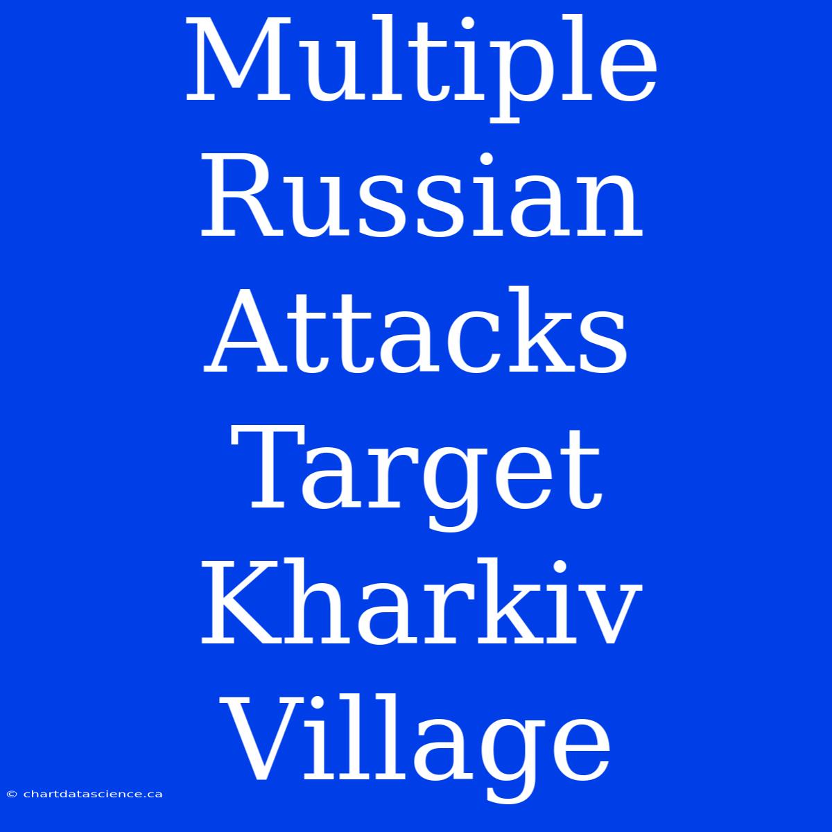 Multiple Russian Attacks Target Kharkiv Village